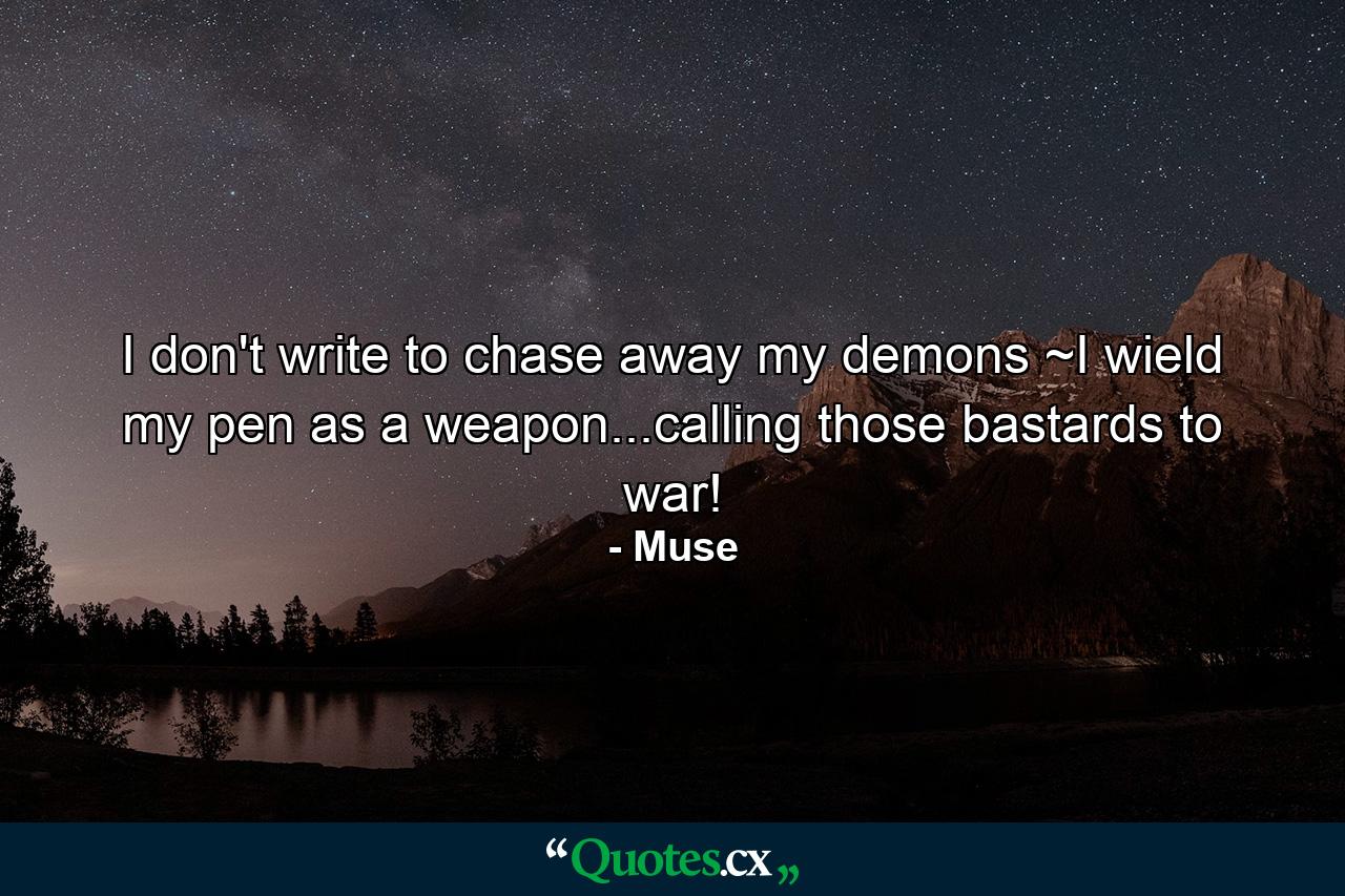 I don't write to chase away my demons ~I wield my pen as a weapon...calling those bastards to war! - Quote by Muse