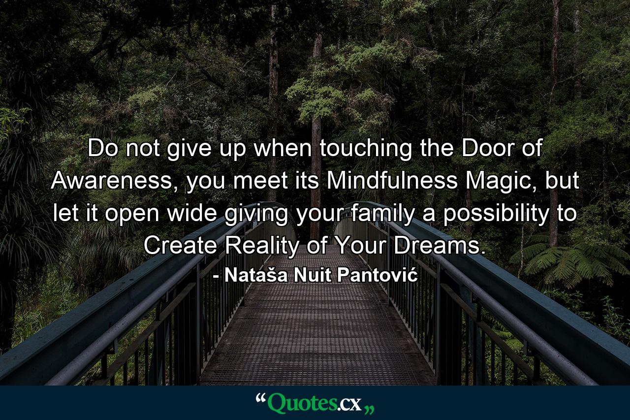 Do not give up when touching the Door of Awareness, you meet its Mindfulness Magic, but let it open wide giving your family a possibility to Create Reality of Your Dreams. - Quote by Nataša Nuit Pantović