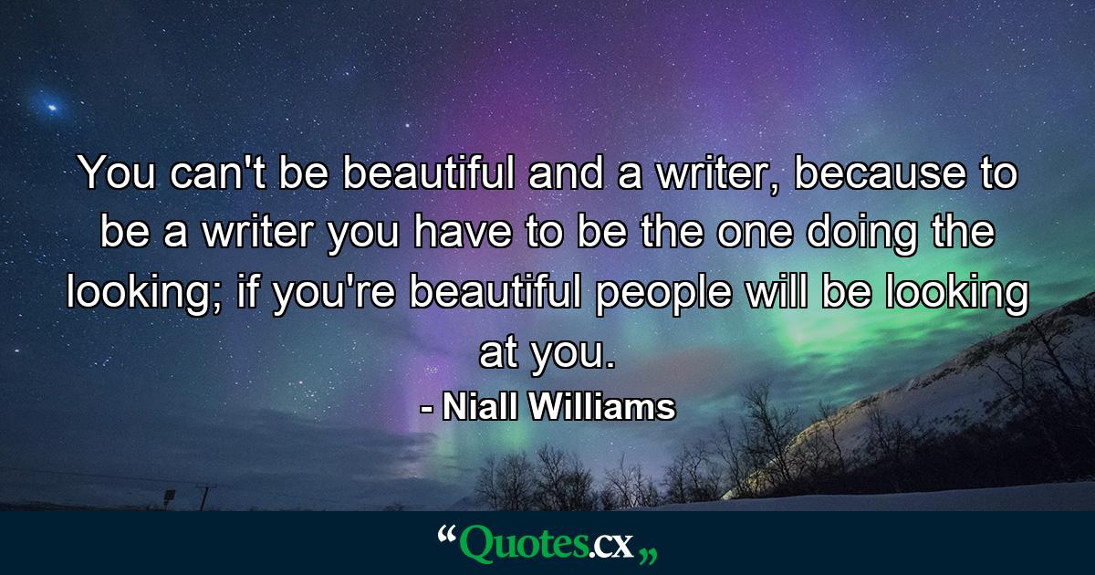 You can't be beautiful and a writer, because to be a writer you have to be the one doing the looking; if you're beautiful people will be looking at you. - Quote by Niall Williams