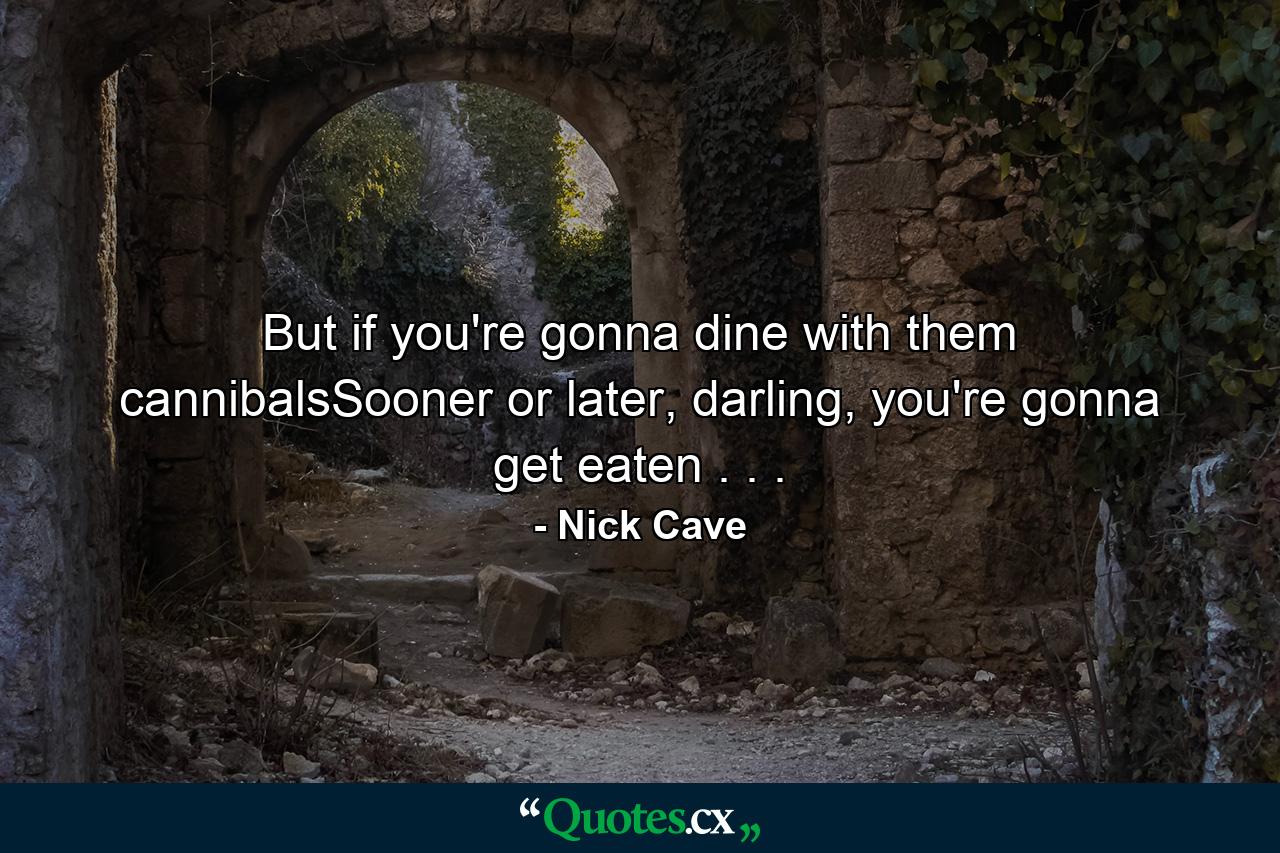 But if you're gonna dine with them cannibalsSooner or later, darling, you're gonna get eaten . . . - Quote by Nick Cave