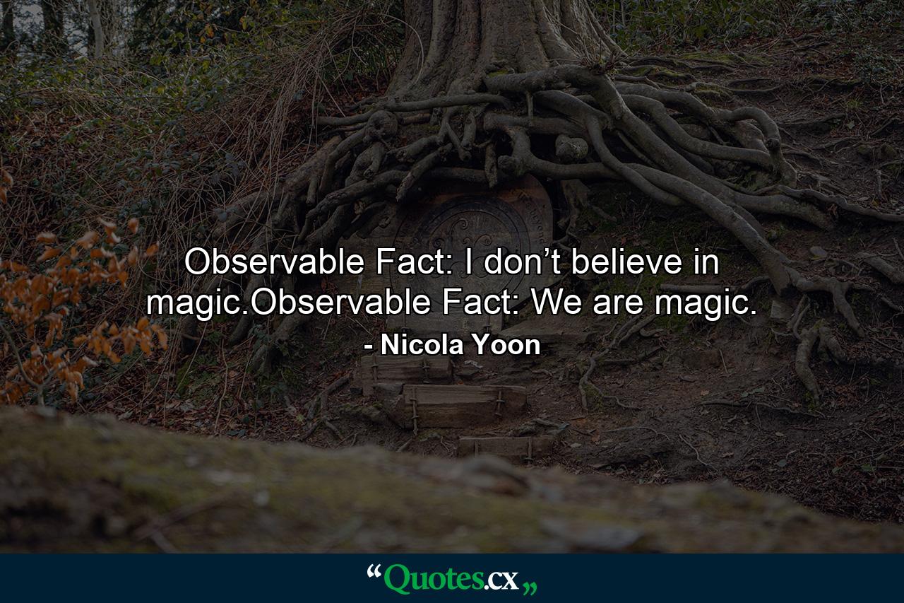 Observable Fact: I don’t believe in magic.Observable Fact: We are magic. - Quote by Nicola Yoon