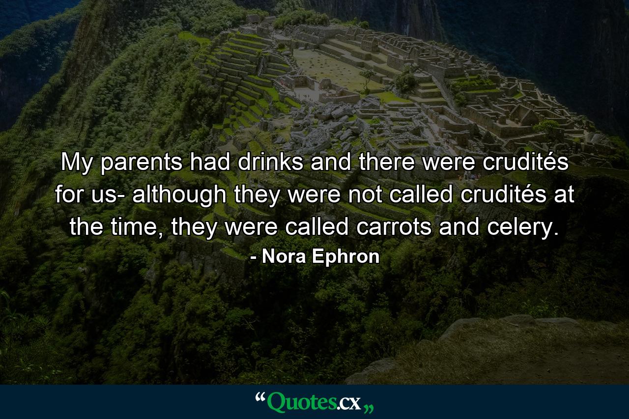 My parents had drinks and there were crudités for us- although they were not called crudités at the time, they were called carrots and celery. - Quote by Nora Ephron