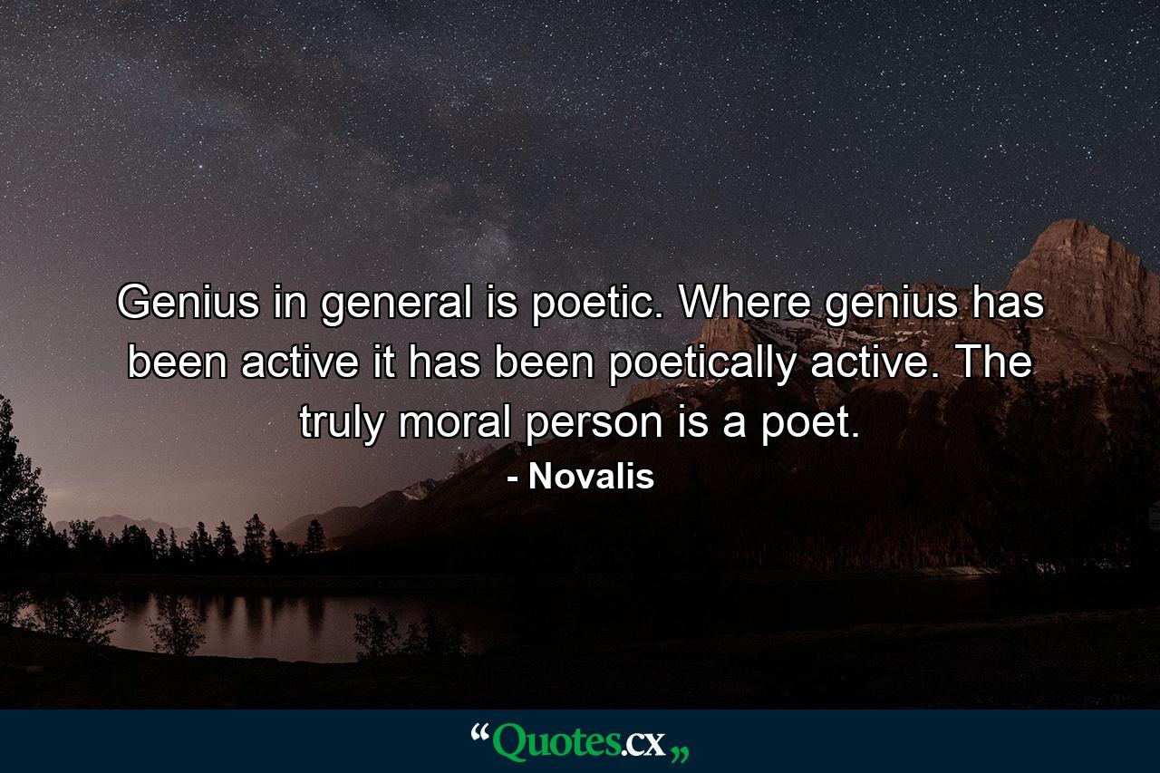 Genius in general is poetic. Where genius has been active it has been poetically active. The truly moral person is a poet. - Quote by Novalis