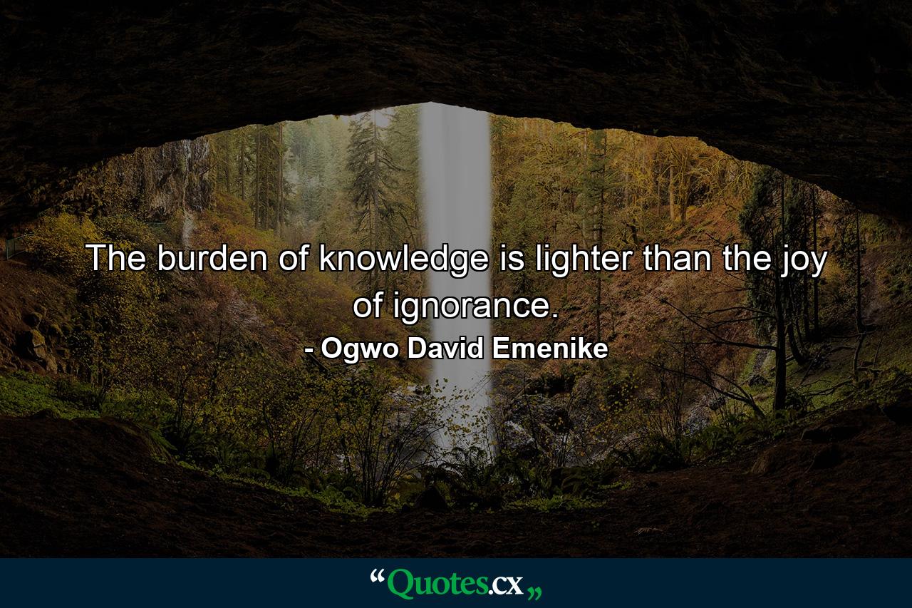 The burden of knowledge is lighter than the joy of ignorance. - Quote by Ogwo David Emenike