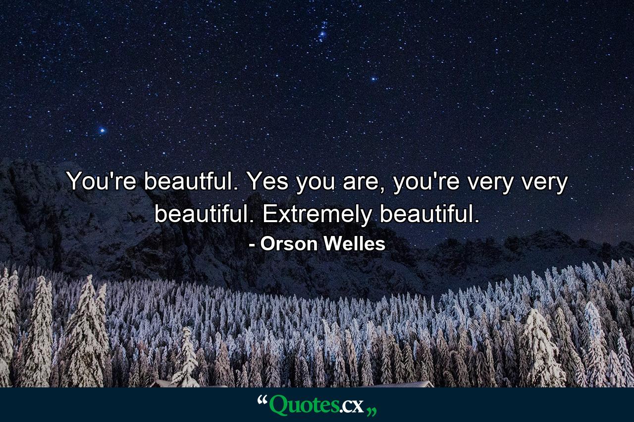 You're beautful. Yes you are, you're very very beautiful. Extremely beautiful. - Quote by Orson Welles