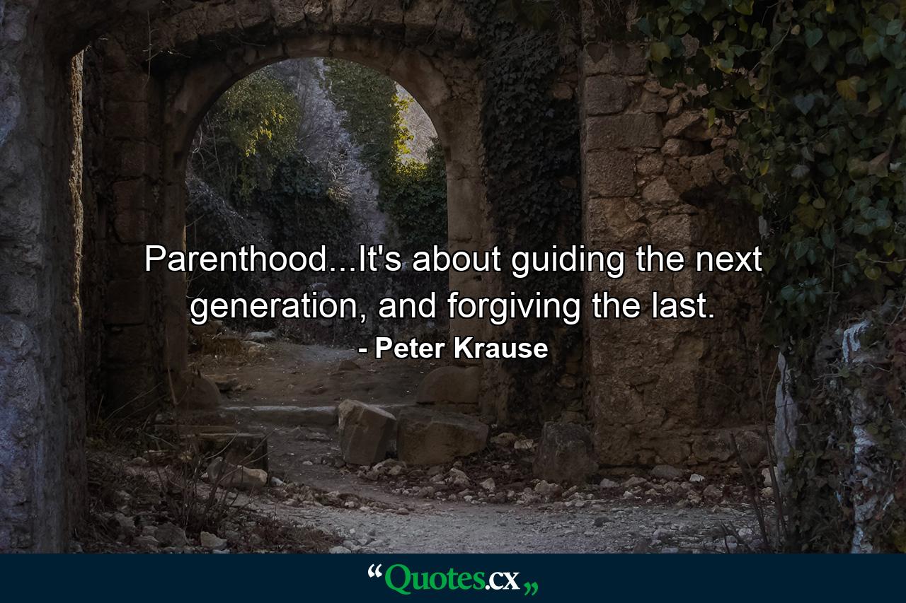 Parenthood...It's about guiding the next generation, and forgiving the last. - Quote by Peter Krause