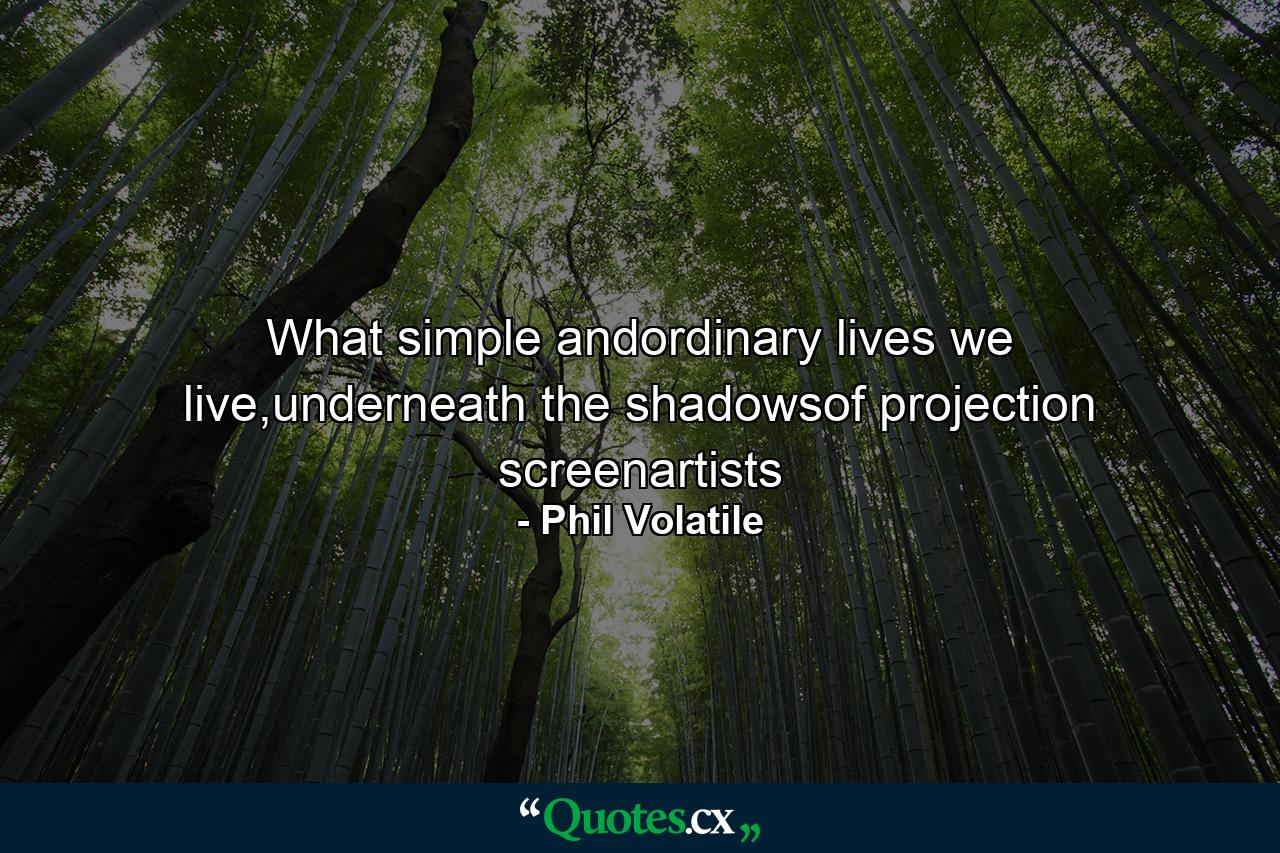 What simple andordinary lives we live,underneath the shadowsof projection screenartists - Quote by Phil Volatile