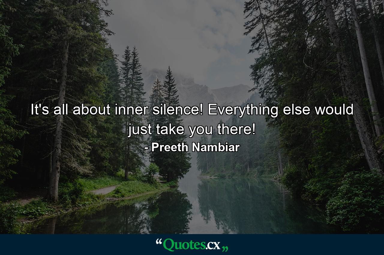 It's all about inner silence! Everything else would just take you there! - Quote by Preeth Nambiar