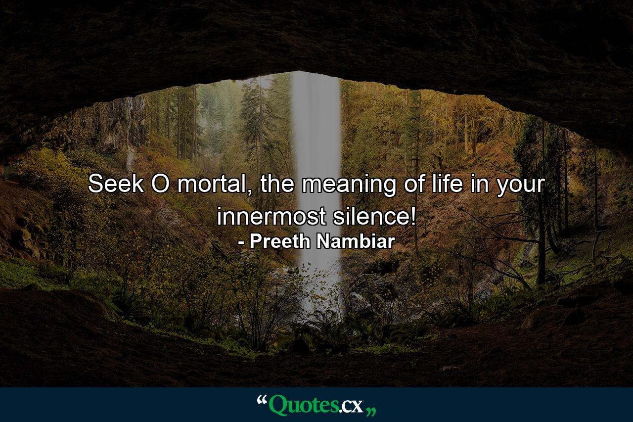 Seek O mortal, the meaning of life in your innermost silence! - Quote by Preeth Nambiar