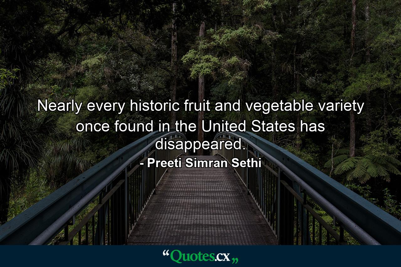 Nearly every historic fruit and vegetable variety once found in the United States has disappeared. - Quote by Preeti Simran Sethi