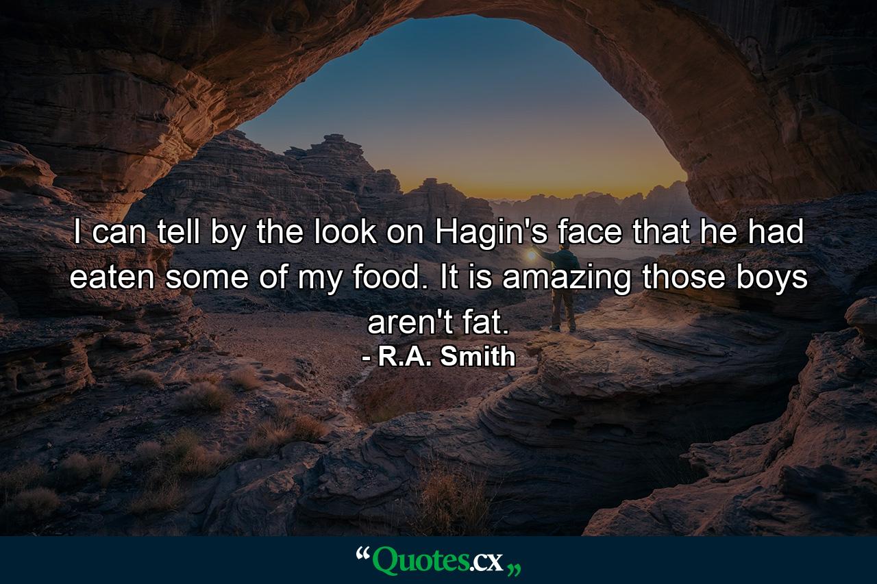 I can tell by the look on Hagin's face that he had eaten some of my food. It is amazing those boys aren't fat. - Quote by R.A. Smith