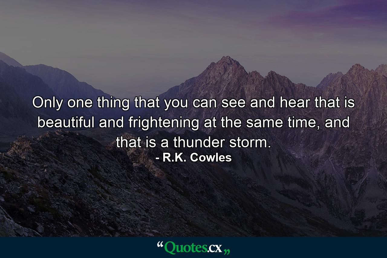 Only one thing that you can see and hear that is beautiful and frightening at the same time, and that is a thunder storm. - Quote by R.K. Cowles