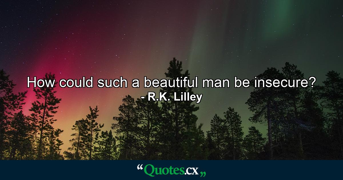 How could such a beautiful man be insecure? - Quote by R.K. Lilley