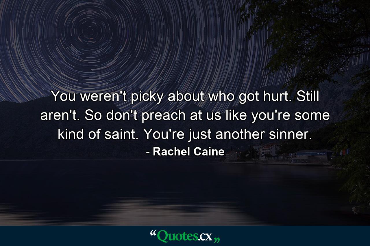 You weren't picky about who got hurt. Still aren't. So don't preach at us like you're some kind of saint. You're just another sinner. - Quote by Rachel Caine