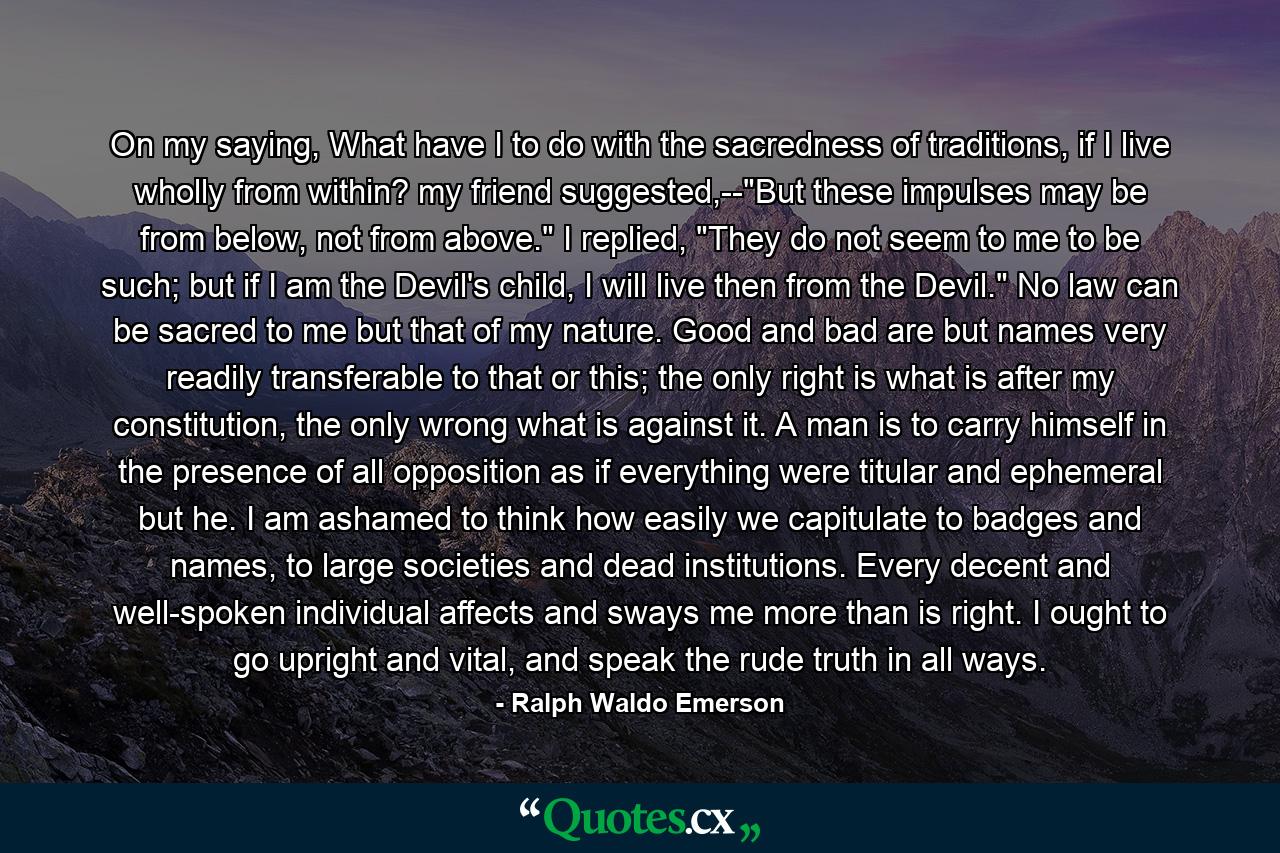 On my saying, What have I to do with the sacredness of traditions, if I live wholly from within? my friend suggested,--