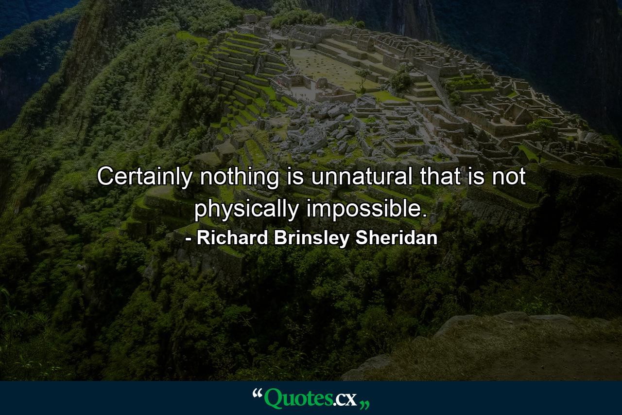 Certainly nothing is unnatural that is not physically impossible. - Quote by Richard Brinsley Sheridan