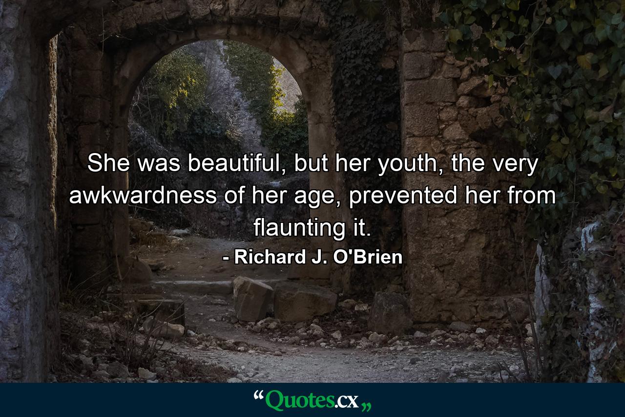 She was beautiful, but her youth, the very awkwardness of her age, prevented her from flaunting it. - Quote by Richard J. O'Brien