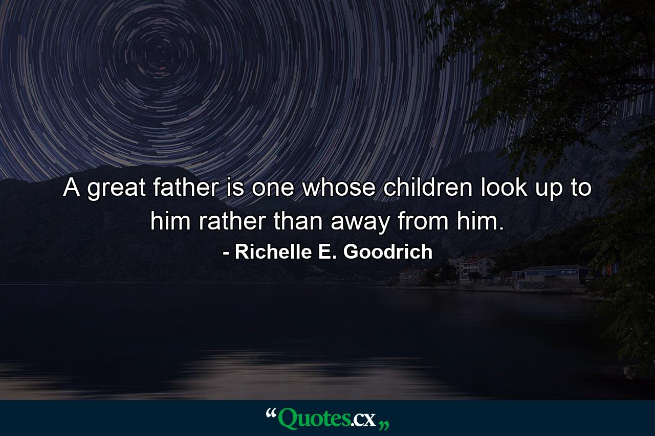 A great father is one whose children look up to him rather than away from him. - Quote by Richelle E. Goodrich