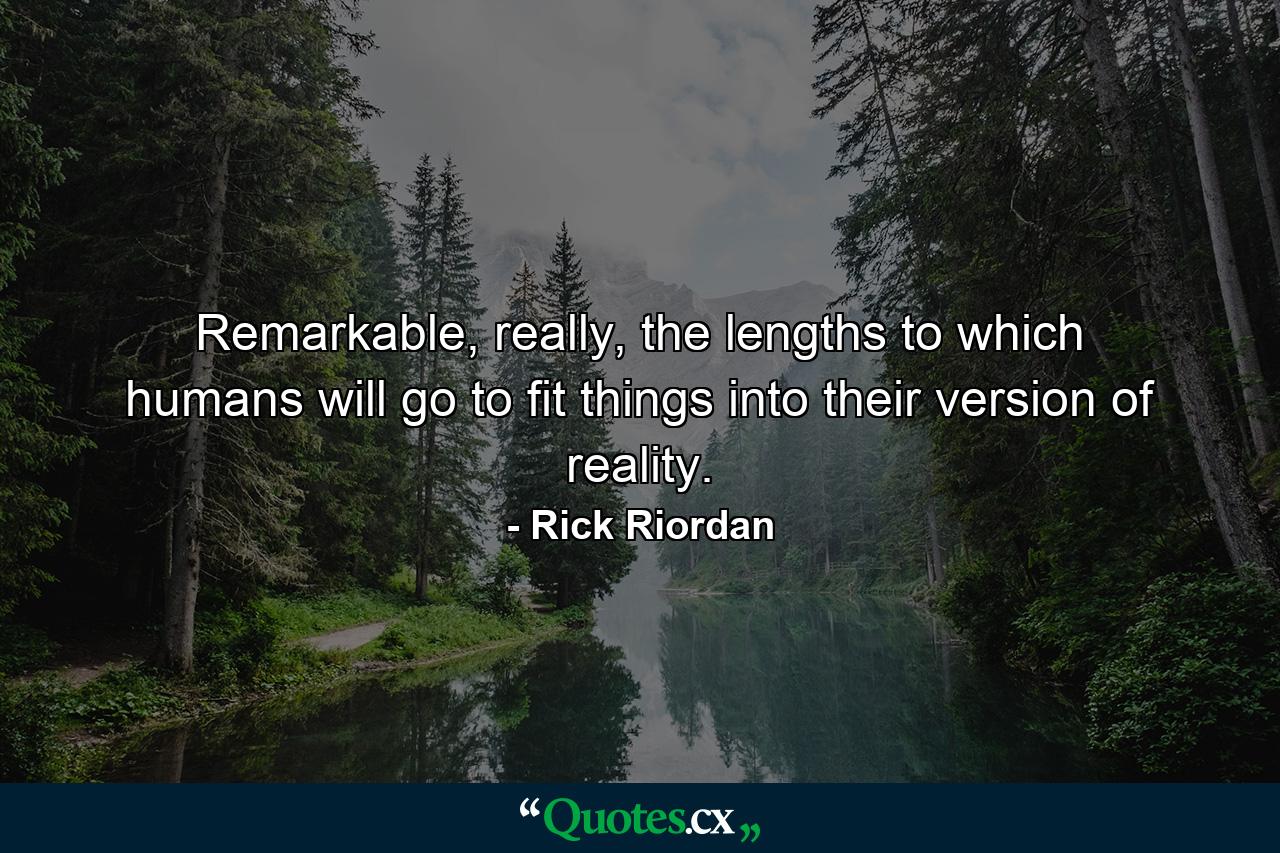 Remarkable, really, the lengths to which humans will go to fit things into their version of reality. - Quote by Rick Riordan