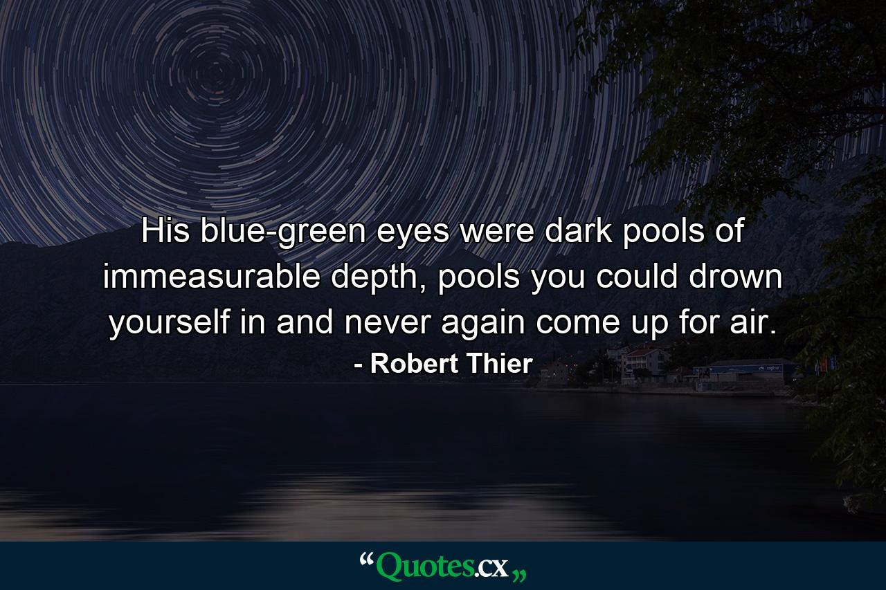 His blue-green eyes were dark pools of immeasurable depth, pools you could drown yourself in and never again come up for air. - Quote by Robert Thier