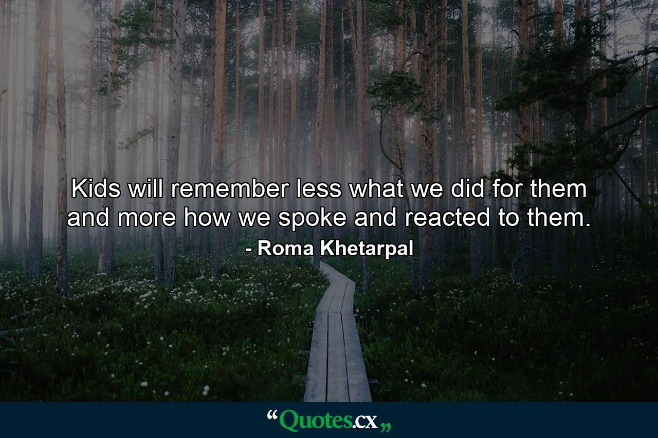 Kids will remember less what we did for them and more how we spoke and reacted to them. - Quote by Roma Khetarpal