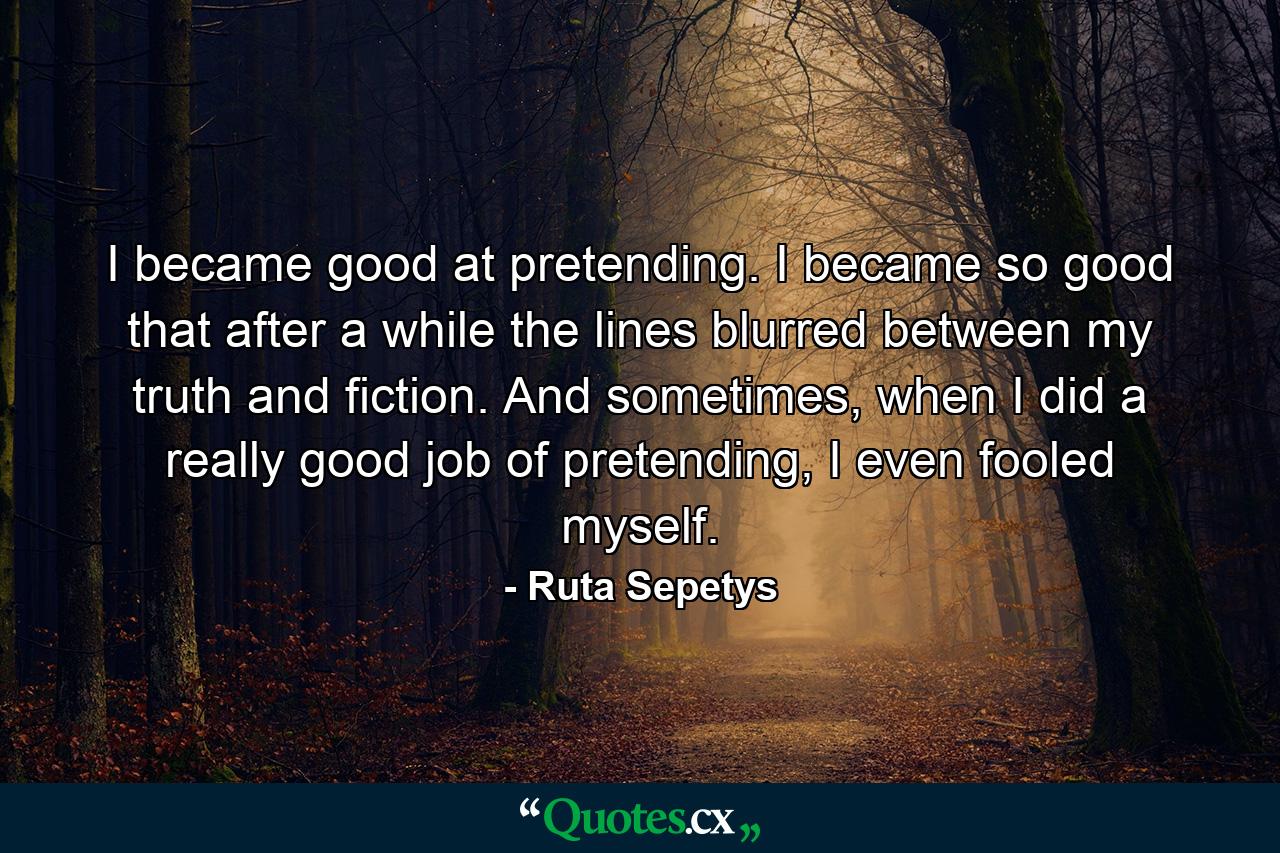 I became good at pretending. I became so good that after a while the lines blurred between my truth and fiction. And sometimes, when I did a really good job of pretending, I even fooled myself. - Quote by Ruta Sepetys