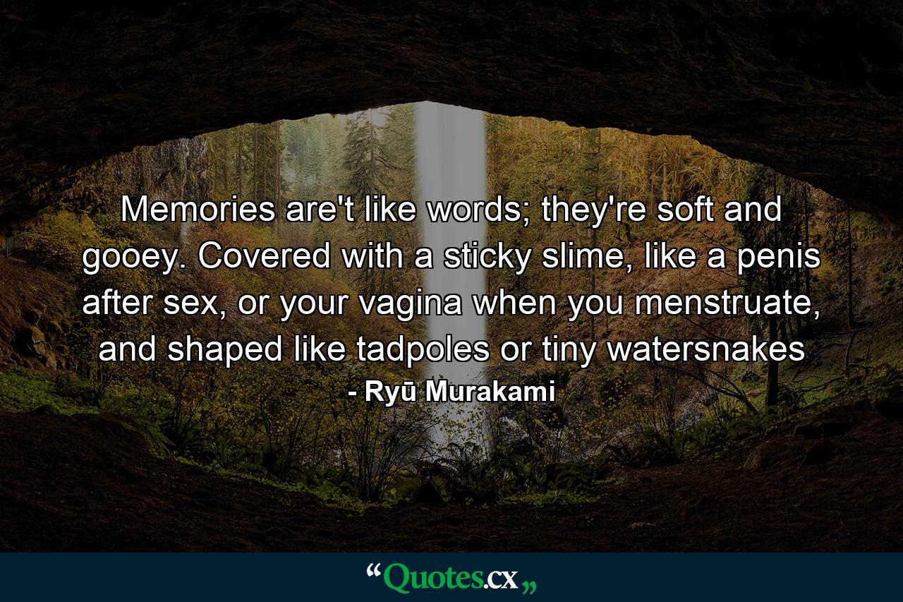 Memories are't like words; they're soft and gooey. Covered with a sticky slime, like a penis after sex, or your vagina when you menstruate, and shaped like tadpoles or tiny watersnakes - Quote by Ryū Murakami