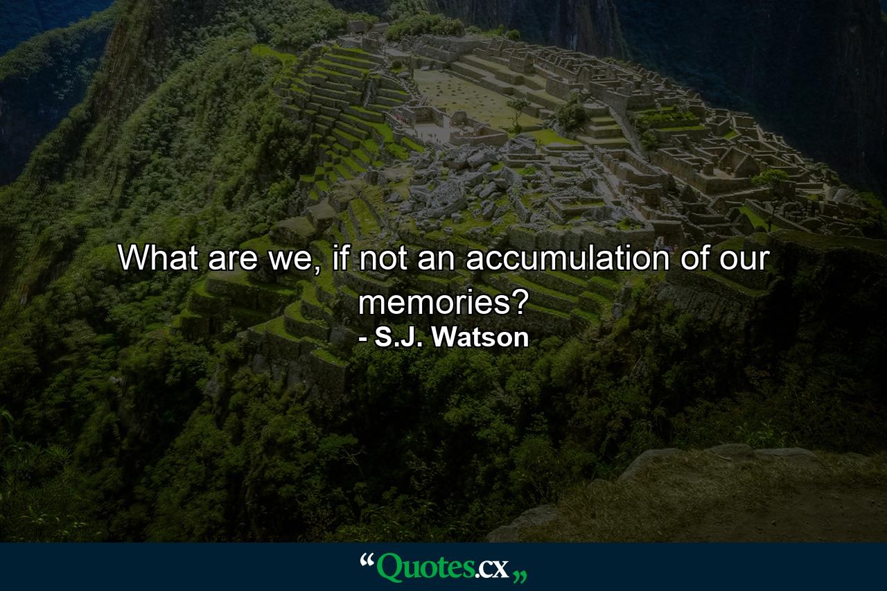 What are we, if not an accumulation of our memories? - Quote by S.J. Watson