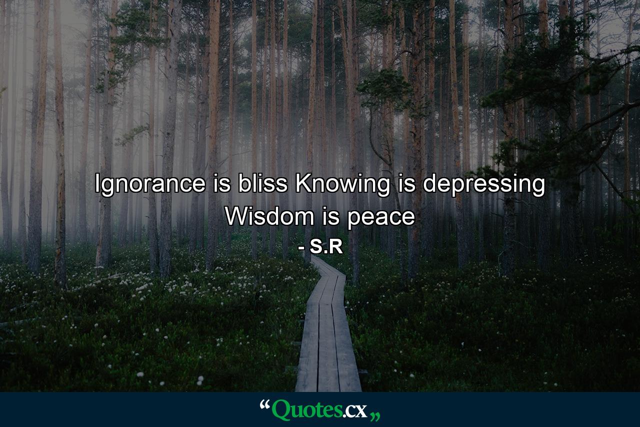 Ignorance is bliss Knowing is depressing Wisdom is peace - Quote by S.R