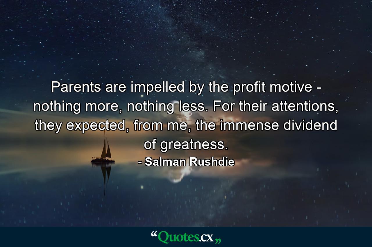 Parents are impelled by the profit motive - nothing more, nothing less. For their attentions, they expected, from me, the immense dividend of greatness. - Quote by Salman Rushdie