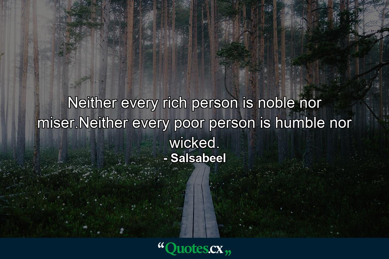 Neither every rich person is noble nor miser.Neither every poor person is humble nor wicked. - Quote by Salsabeel