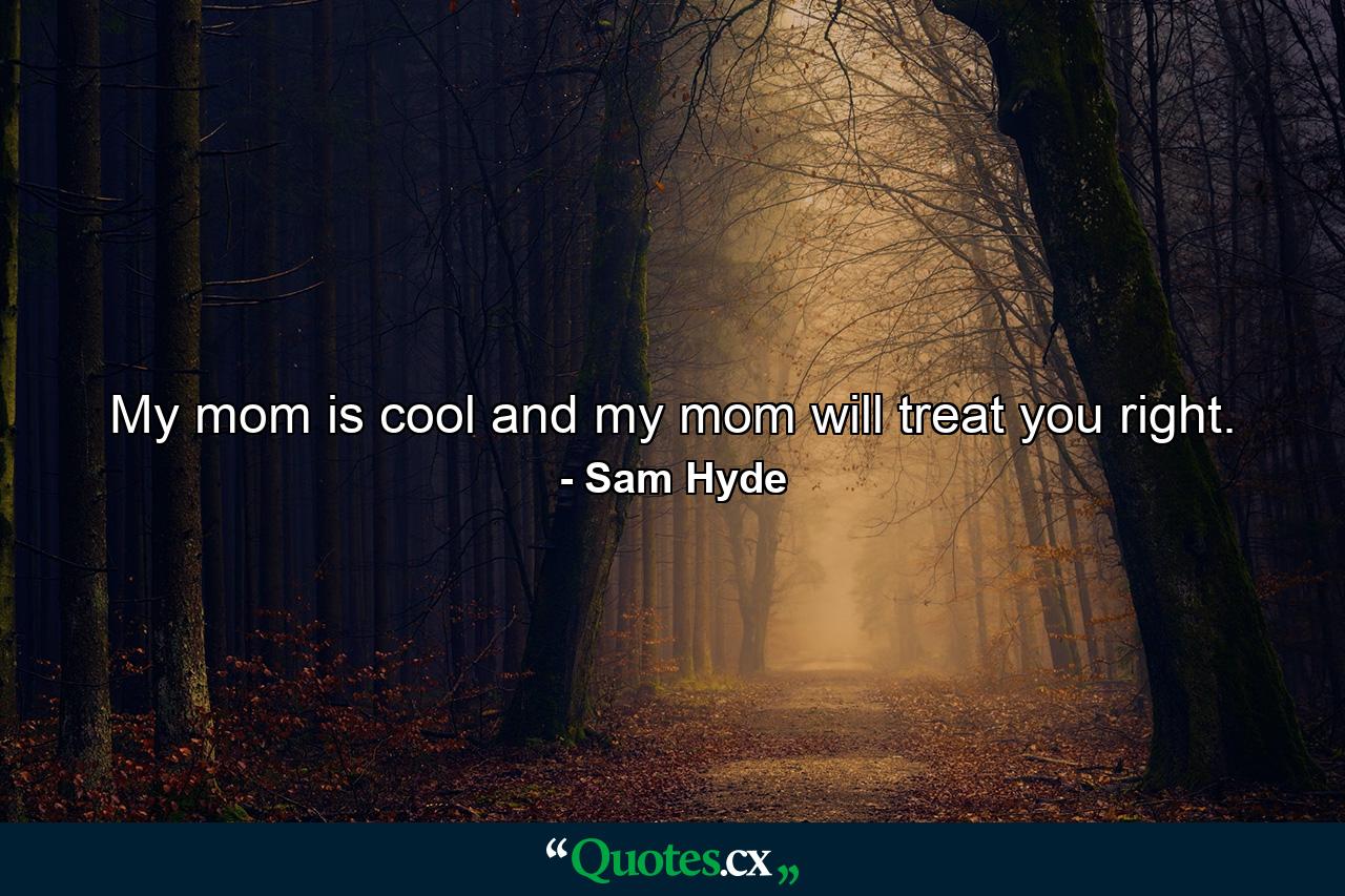 My mom is cool and my mom will treat you right. - Quote by Sam Hyde