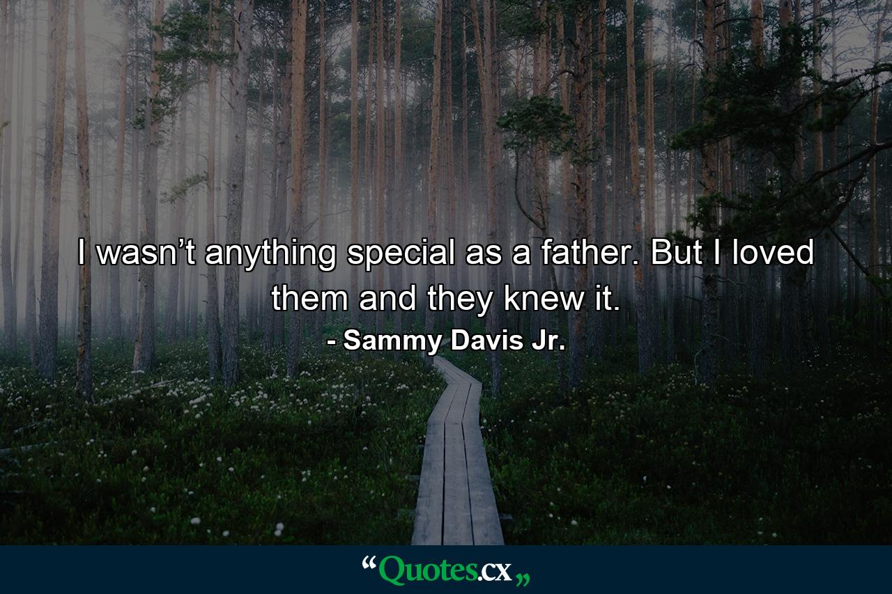 I wasn’t anything special as a father. But I loved them and they knew it. - Quote by Sammy Davis Jr.