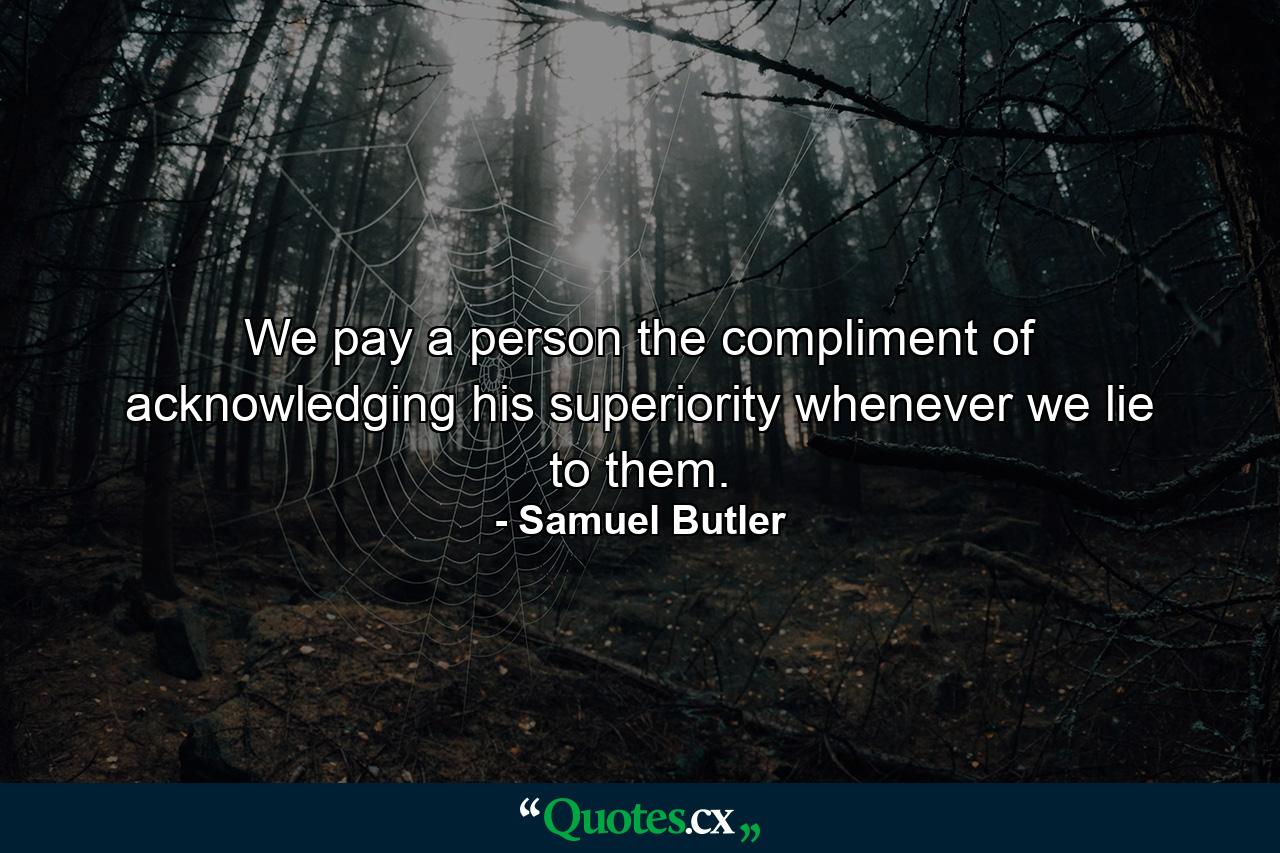 We pay a person the compliment of acknowledging his superiority whenever we lie to them. - Quote by Samuel Butler