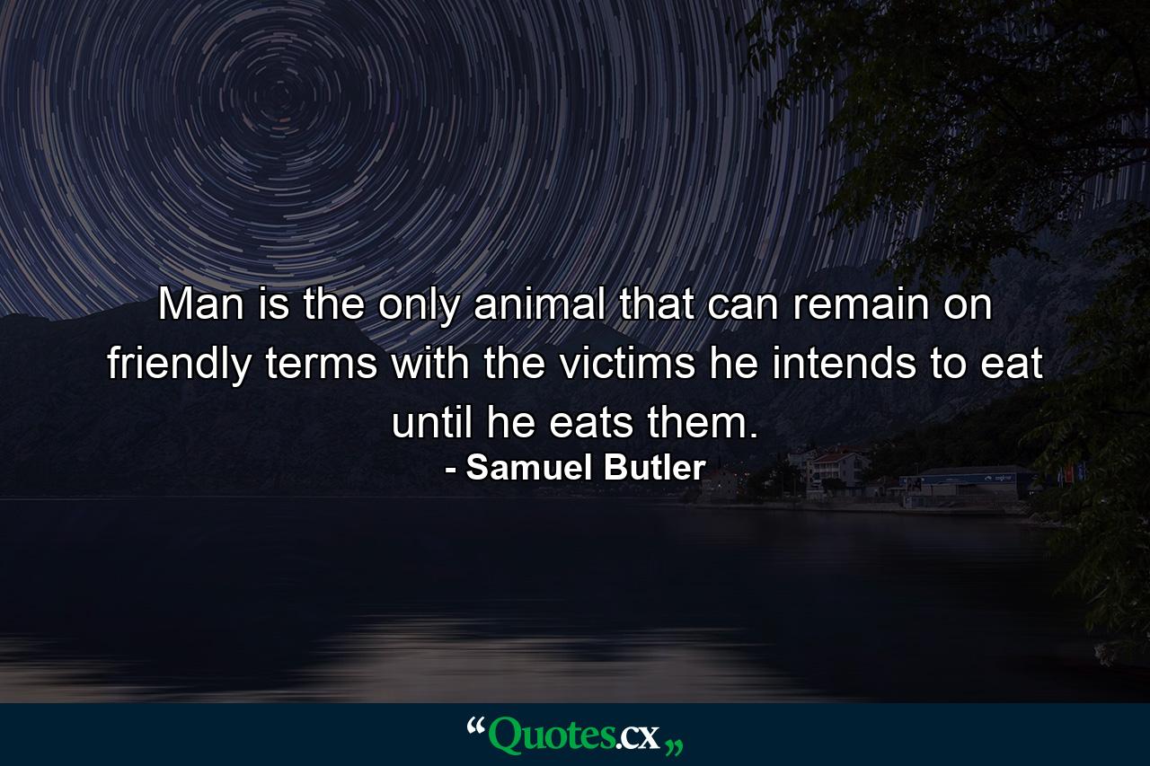 Man is the only animal that can remain on friendly terms with the victims he intends to eat until he eats them. - Quote by Samuel Butler