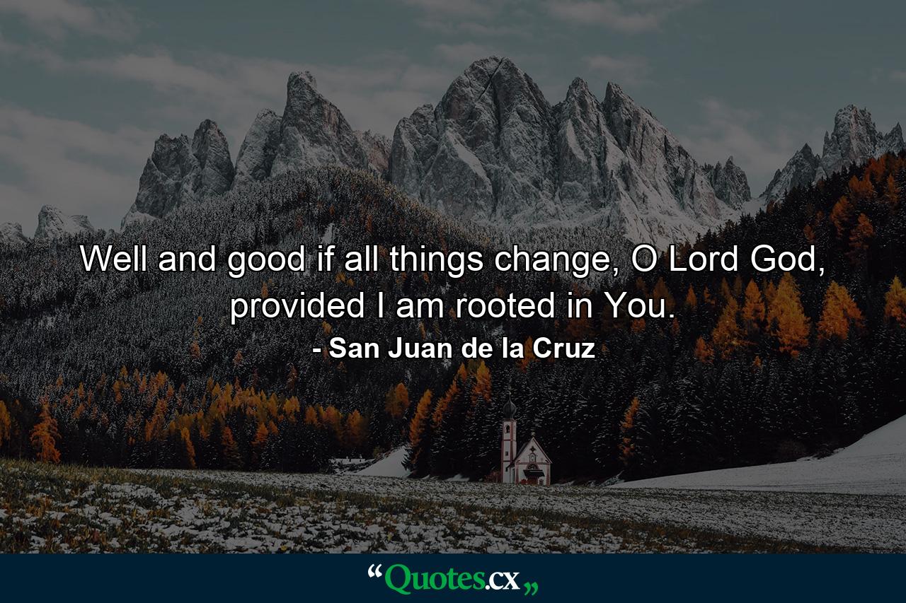 Well and good if all things change, O Lord God, provided I am rooted in You. - Quote by San Juan de la Cruz