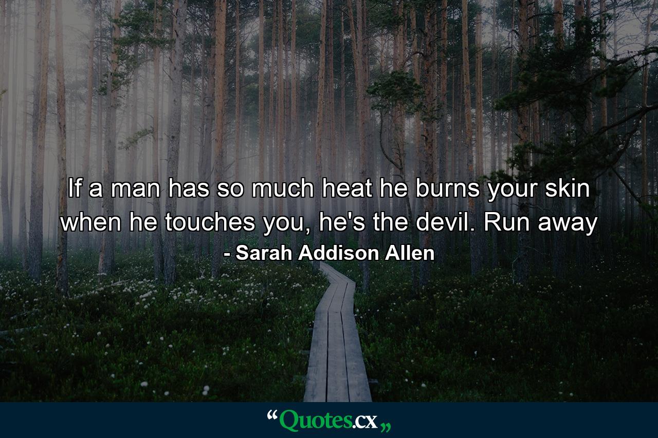 If a man has so much heat he burns your skin when he touches you, he's the devil. Run away - Quote by Sarah Addison Allen