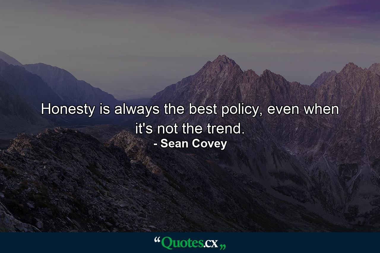 Honesty is always the best policy, even when it's not the trend. - Quote by Sean Covey