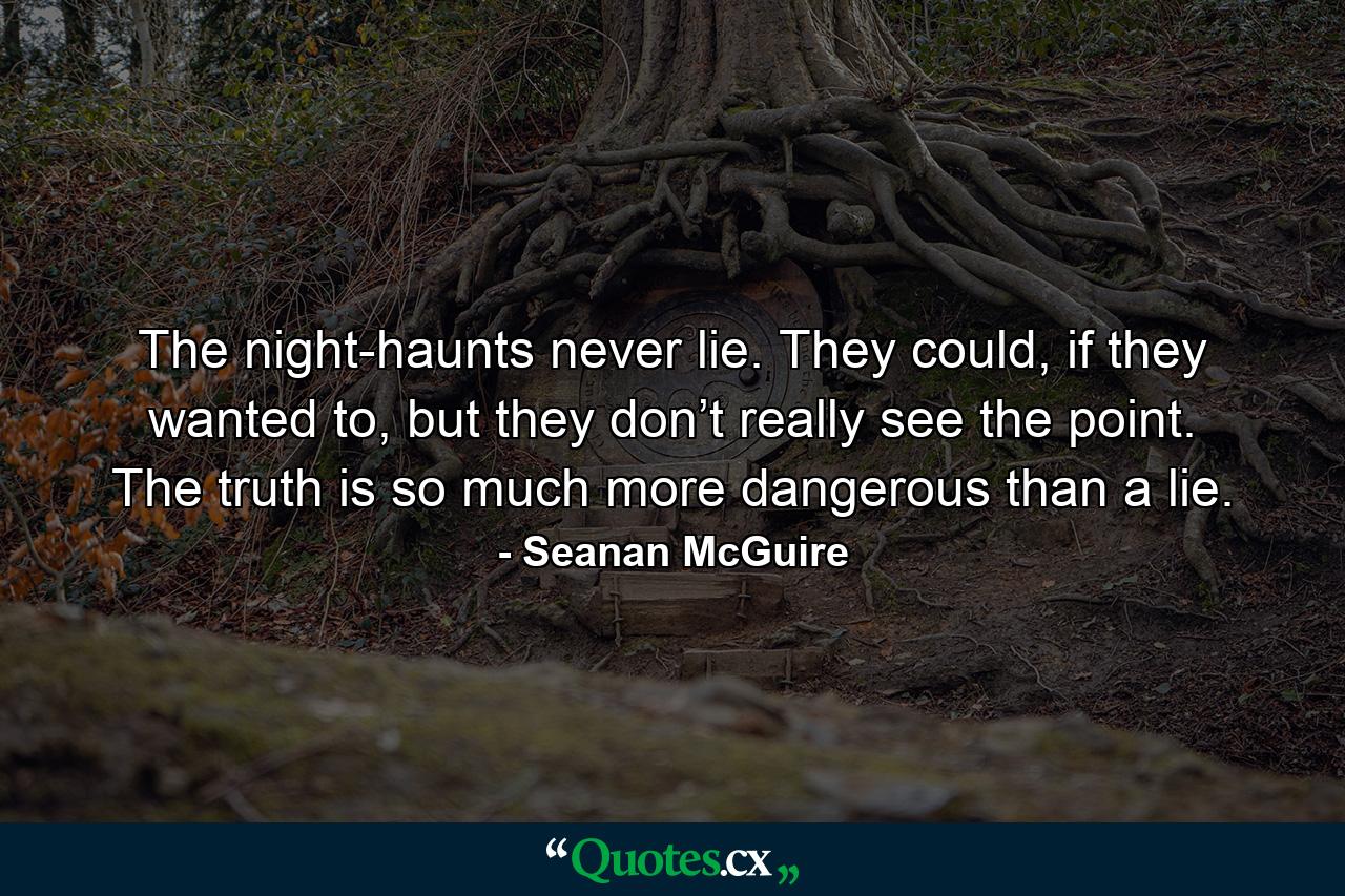 The night-haunts never lie. They could, if they wanted to, but they don’t really see the point. The truth is so much more dangerous than a lie. - Quote by Seanan McGuire