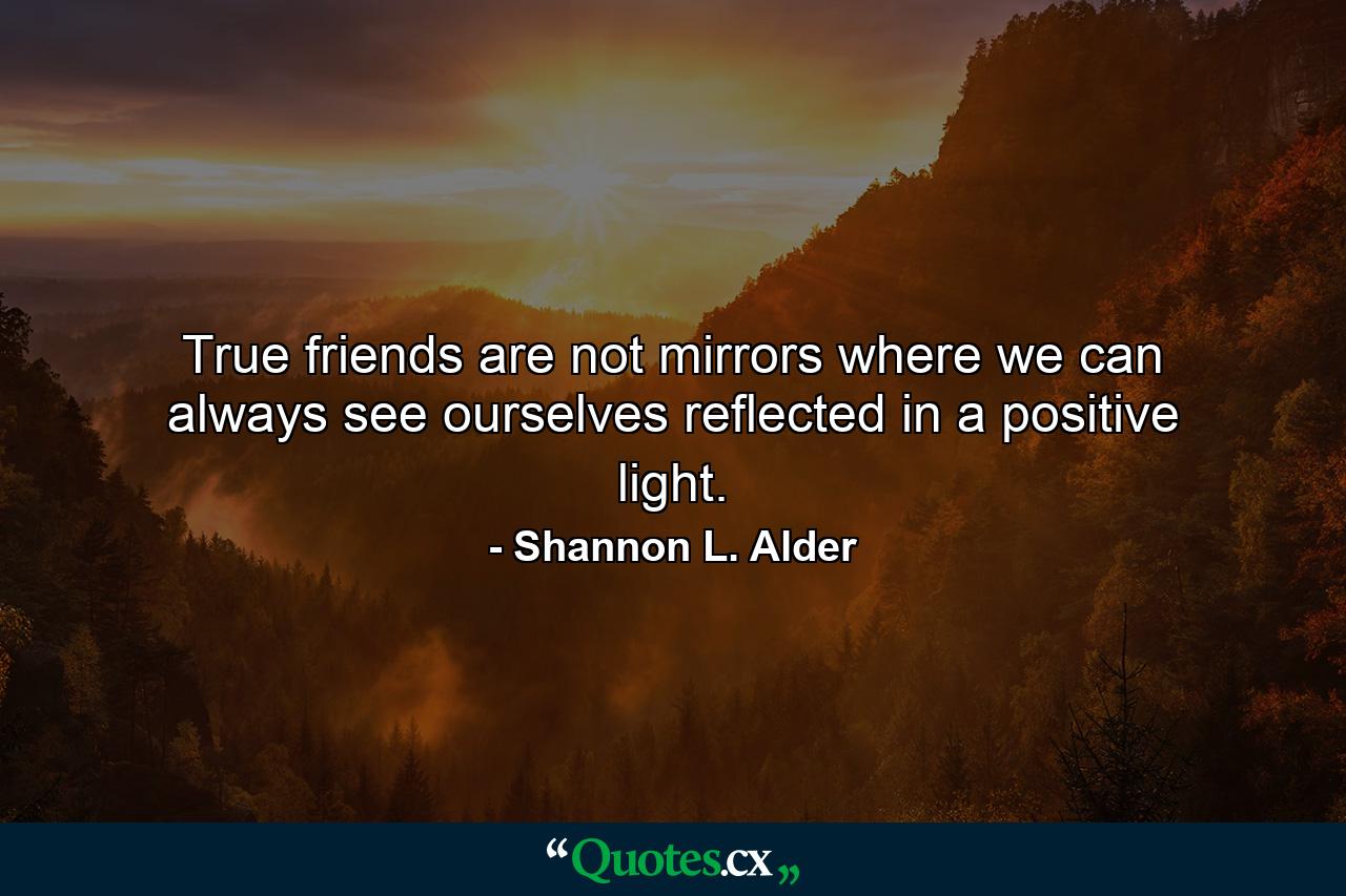 True friends are not mirrors where we can always see ourselves reflected in a positive light. - Quote by Shannon L. Alder