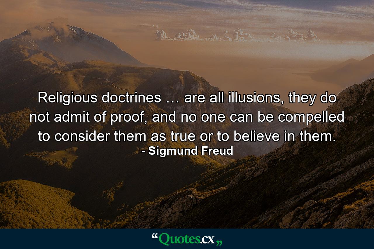 Religious doctrines … are all illusions, they do not admit of proof, and no one can be compelled to consider them as true or to believe in them. - Quote by Sigmund Freud