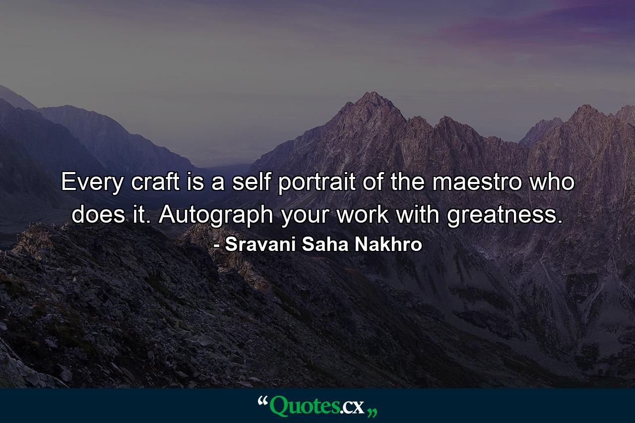 Every craft is a self portrait of the maestro who does it. Autograph your work with greatness. - Quote by Sravani Saha Nakhro