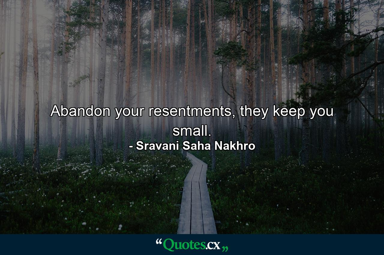 Abandon your resentments, they keep you small. - Quote by Sravani Saha Nakhro