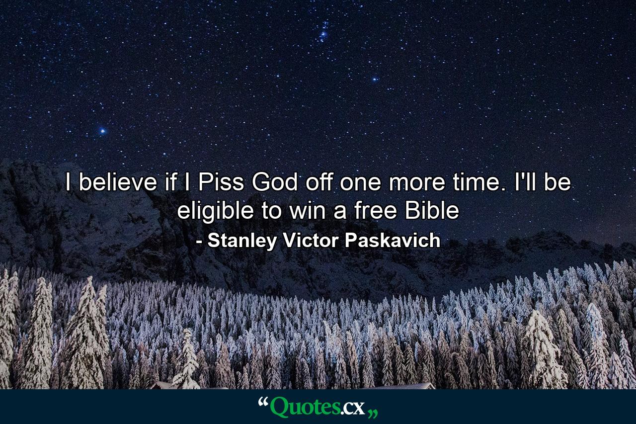 I believe if I Piss God off one more time. I'll be eligible to win a free Bible - Quote by Stanley Victor Paskavich