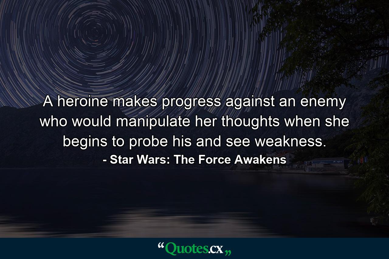 A heroine makes progress against an enemy who would manipulate her thoughts when she begins to probe his and see weakness. - Quote by Star Wars: The Force Awakens