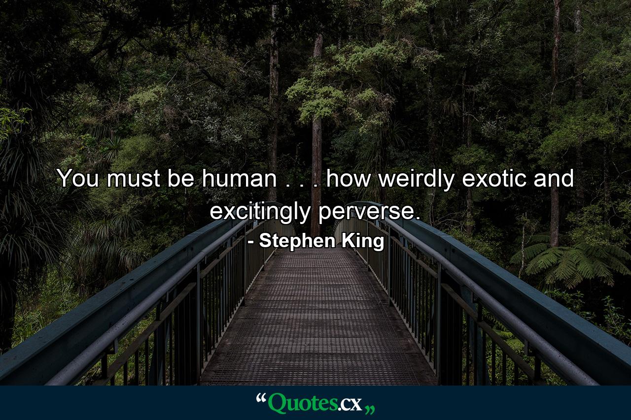 You must be human . . . how weirdly exotic and excitingly perverse. - Quote by Stephen King