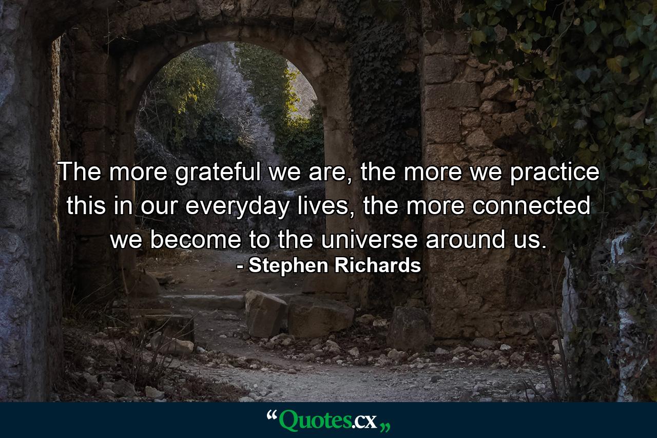 The more grateful we are, the more we practice this in our everyday lives, the more connected we become to the universe around us. - Quote by Stephen Richards