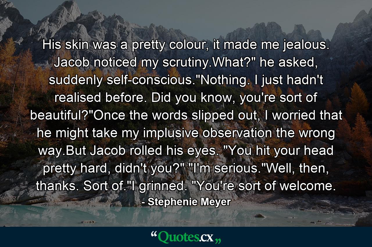 His skin was a pretty colour, it made me jealous. Jacob noticed my scrutiny.What?