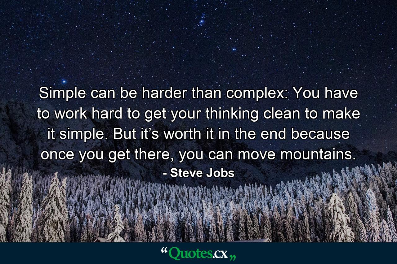 Simple can be harder than complex: You have to work hard to get your thinking clean to make it simple. But it’s worth it in the end because once you get there, you can move mountains. - Quote by Steve Jobs