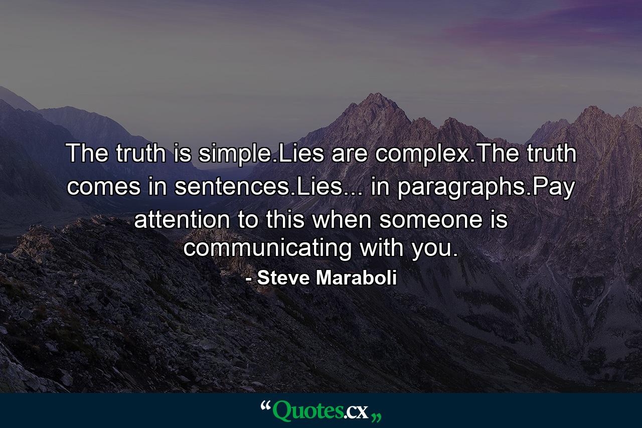 The truth is simple.Lies are complex.The truth comes in sentences.Lies... in paragraphs.Pay attention to this when someone is communicating with you. - Quote by Steve Maraboli